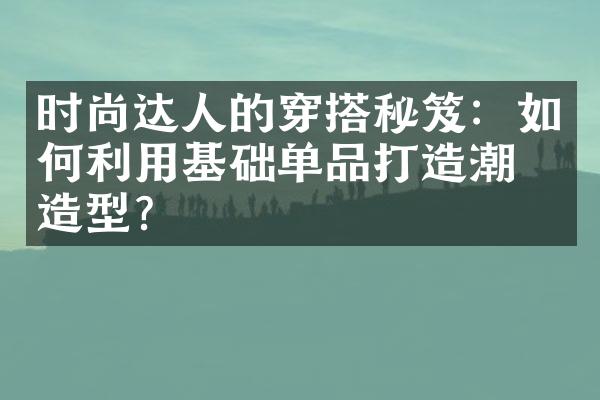 时尚达人的穿搭秘笈：如何利用基础单品打造潮流造型？