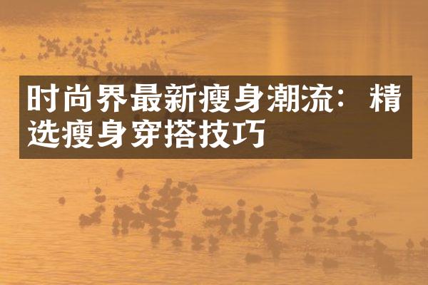 时尚界最新潮流：精选穿搭技巧