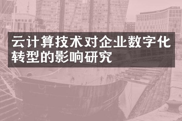 云计算技术对企业数字化转型的影响研究