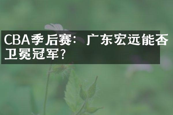 CBA季后赛：广东宏远能否卫冕冠军？