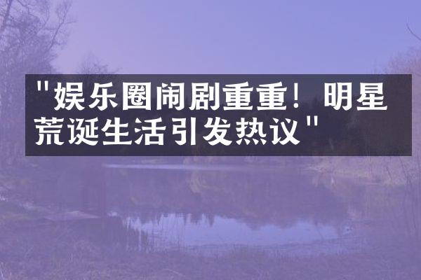 "娱乐圈闹剧重重！明星的荒诞生活引发热议"