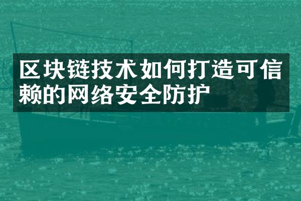 区块链技术如何打造可信赖的网络安全防护