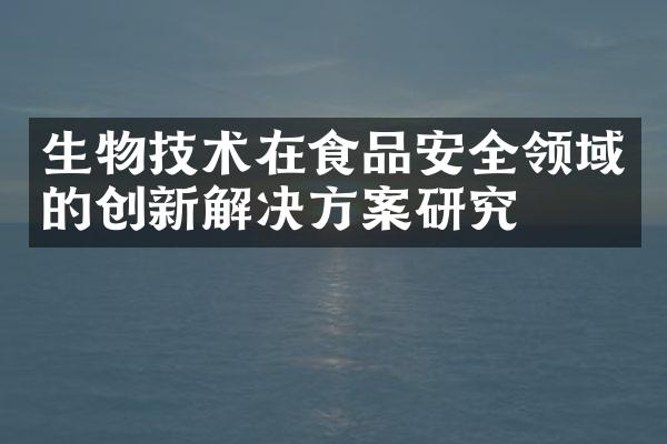 生物技术在食品安全领域的创新解决方案研究