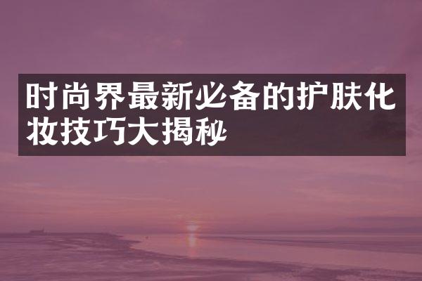 时尚界最新必备的护肤化妆技巧大揭秘