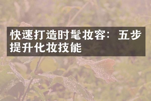 快速打造时髦妆容：五步提升化妆技能