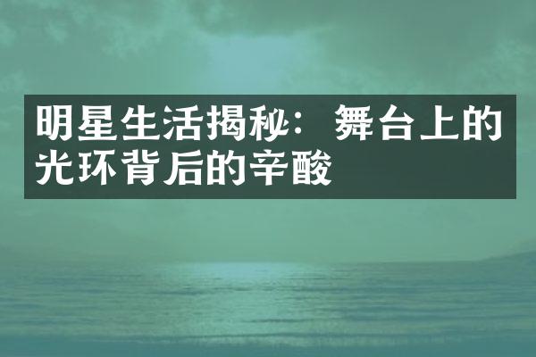 明星生活揭秘：舞台上的光环背后的辛酸