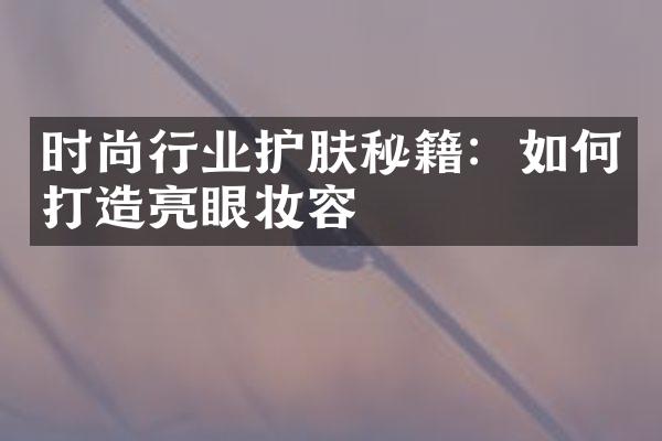 时尚行业护肤秘籍：如何打造亮眼妆容