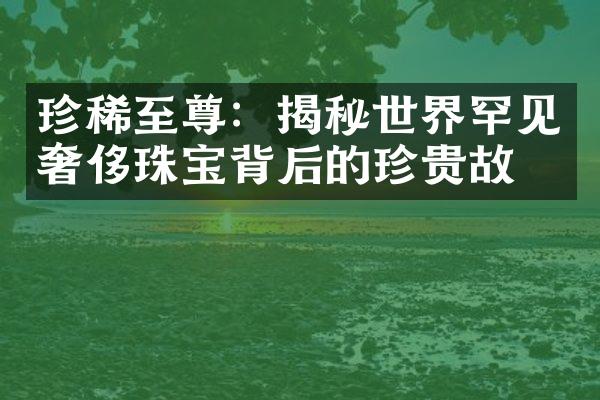 珍稀至尊：揭秘世界罕见奢侈珠宝背后的珍贵故事