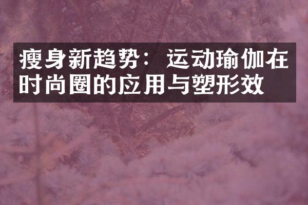 瘦身新趋势：运动瑜伽在时尚圈的应用与塑形效果