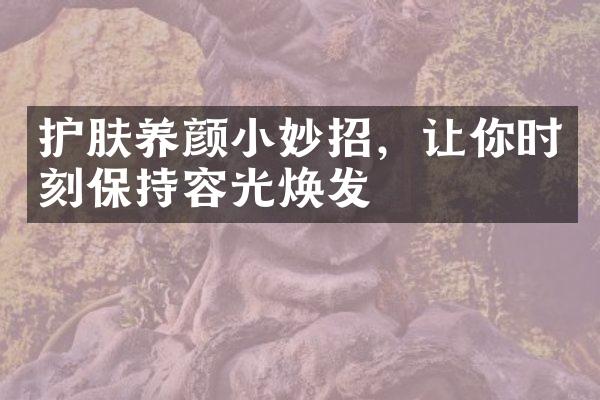 护肤养颜小妙招，让你时刻保持容光焕发