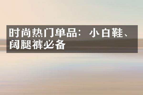 时尚热门单品：小白鞋、阔腿裤必备