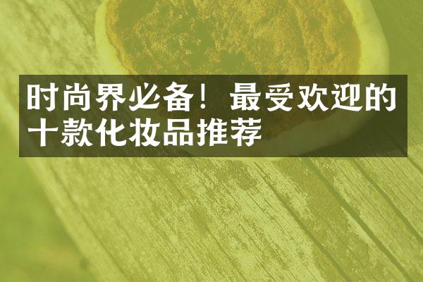 时尚界必备！最受欢迎的十款化妆品推荐