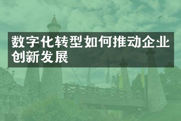 数字化转型如何推动企业创新发展