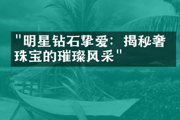 "明星钻石挚爱：揭秘奢侈珠宝的璀璨风采"