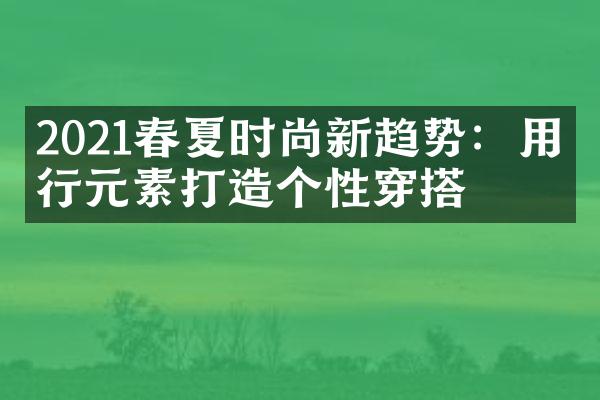 2021春夏时尚新趋势：用流行元素打造个性穿搭