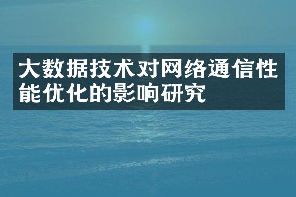 大数据技术对网络通信性能优化的影响研究