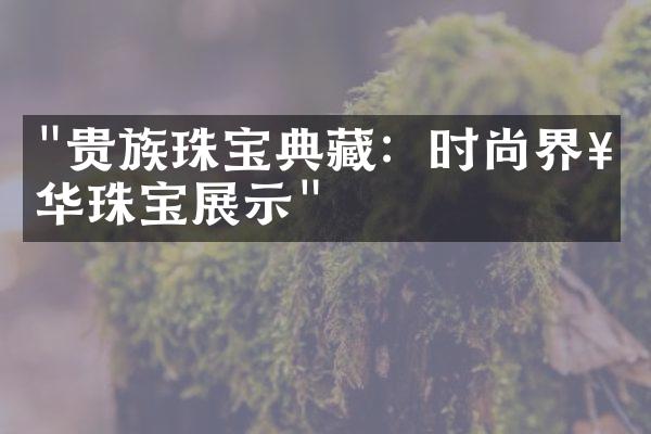 "贵族珠宝典藏：时尚界奢华珠宝展示"