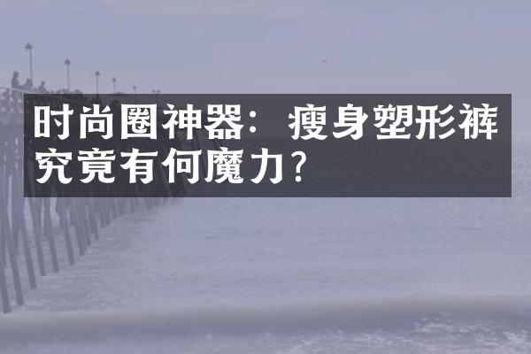 时尚圈神器：瘦身塑形裤究竟有何魔力？