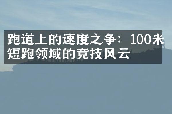 跑道上的速度之争：100米短跑领域的竞技风云