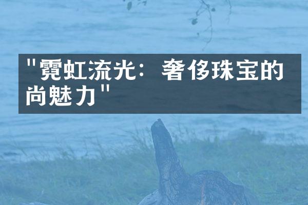 "霓虹流光：奢侈珠宝的时尚魅力"