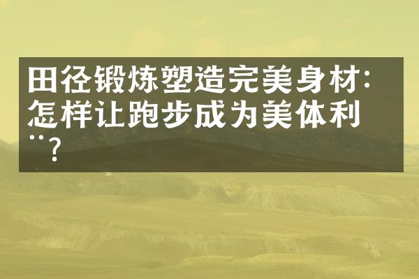 田径锻炼塑造完美身材：怎样让跑步成为美体利器？