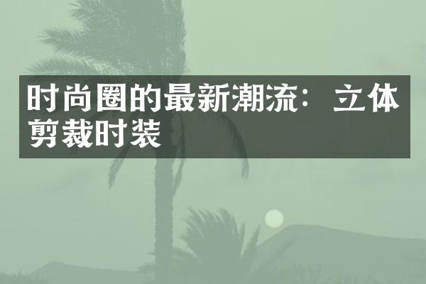 时尚圈的最新潮流：立体剪裁时装