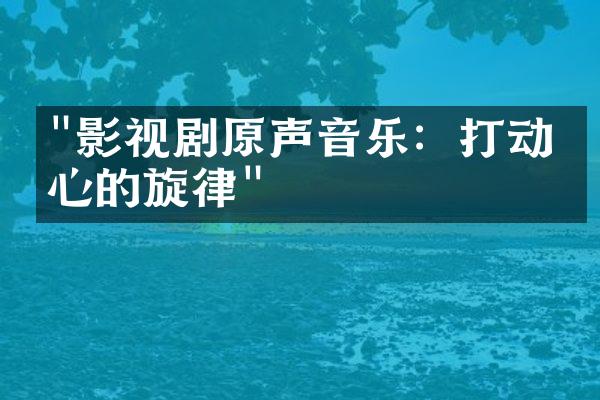 "影视剧原声音乐：打动人心的旋律"