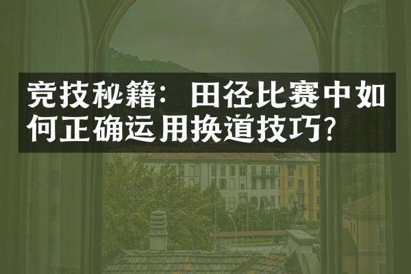 竞技秘籍：田径比赛中如何正确运用换道技巧？