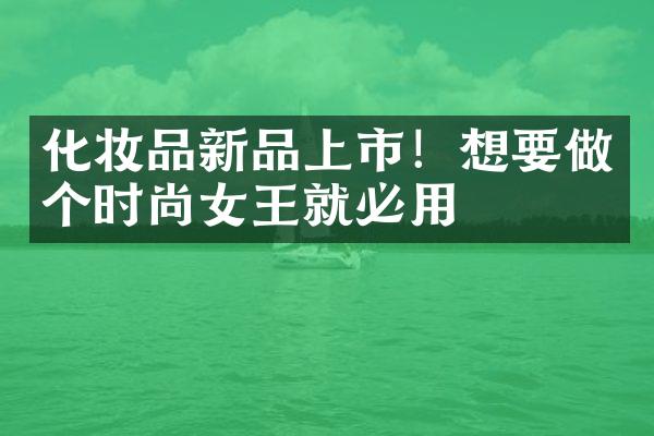 化妆品新品上市！想要做个时尚女王就必用