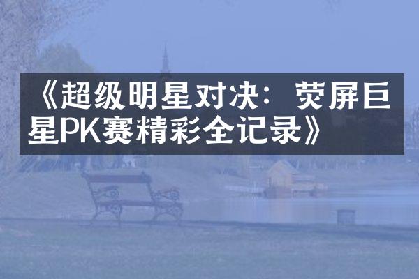 《超级明星对决：荧屏巨星PK赛精彩全记录》