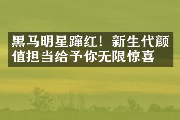 黑马明星蹿红！新生代颜值担当给予你无限惊喜