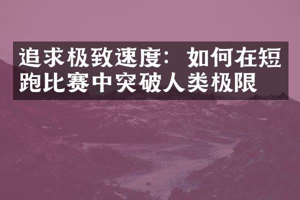 追求极致速度：如何在短跑比赛中突破人类极限？