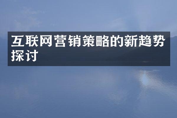 互联网营销策略的新趋势探讨