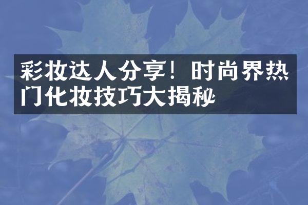 彩妆达人分享！时尚界热门化妆技巧大揭秘