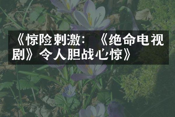 《惊险刺激：《绝命电视剧》令人胆战心惊》