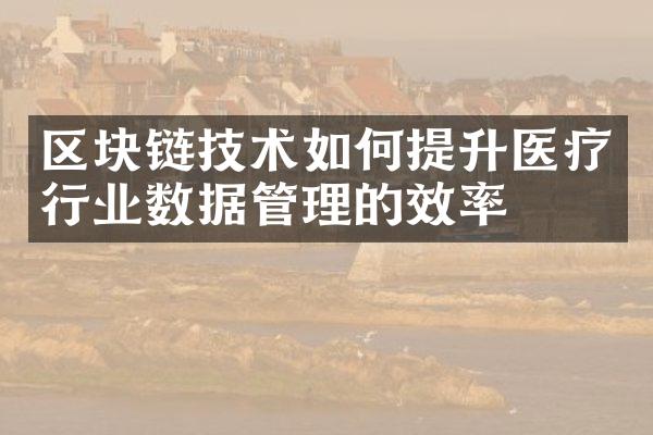 区块链技术如何提升医疗行业数据管理的效率