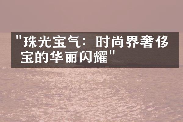 "珠光宝气：时尚界奢侈珠宝的华丽闪耀"