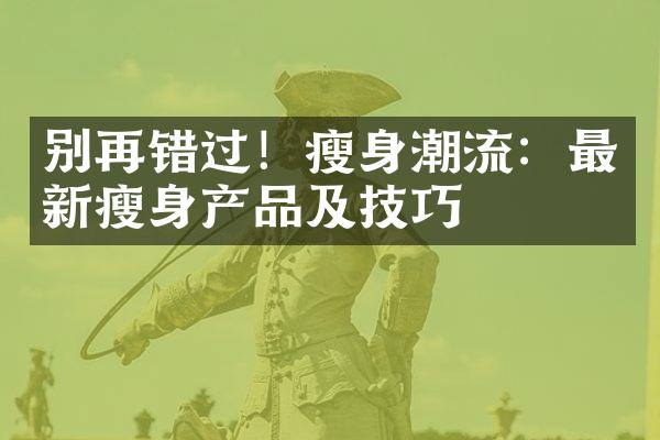 别再错过！潮流：最新产品及技巧