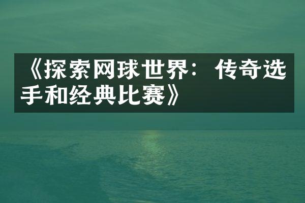 《探索网球世界：传奇选手和经典比赛》