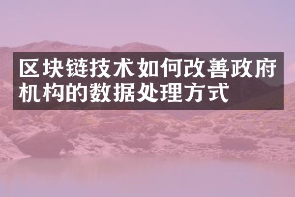 区块链技术如何改善政府机构的数据处理方式