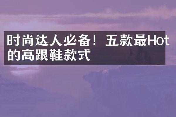 时尚达人必备！五款最Hot的高跟鞋款式