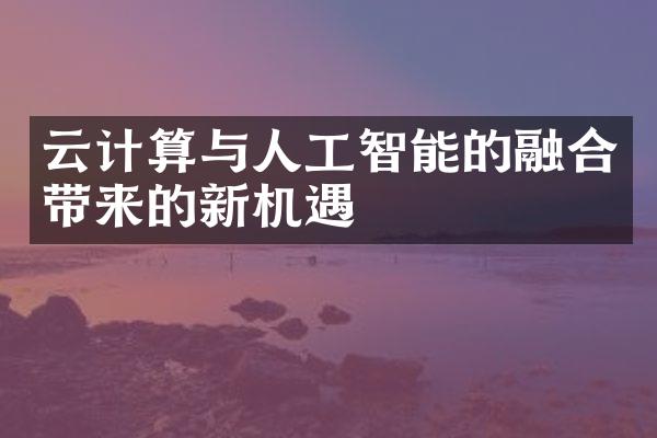 云计算与人工智能的融合带来的新机遇