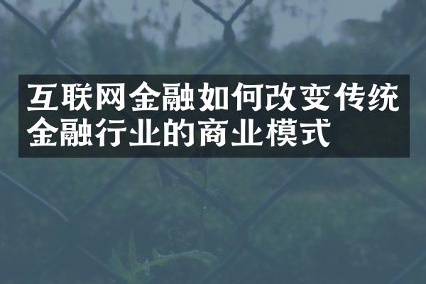 互联网金融如何改变传统金融行业的商业模式