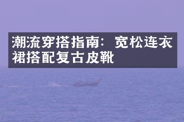 潮流穿搭指南：宽松连衣裙搭配复古皮靴