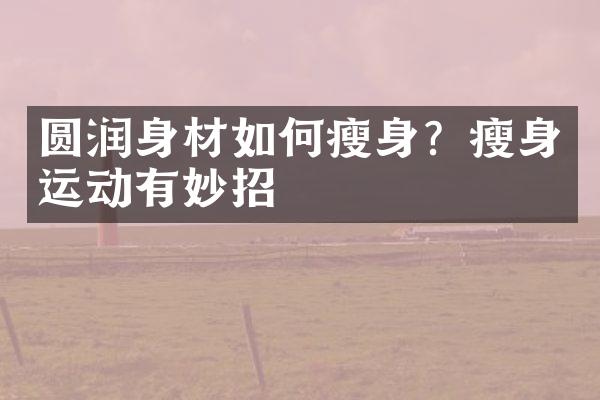 圆润身材如何瘦身？瘦身运动有妙招