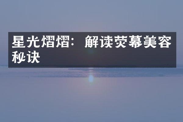 星光熠熠：解读荧幕美容秘诀