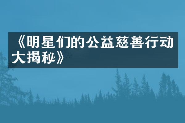 《明星们的公益慈善行动大揭秘》