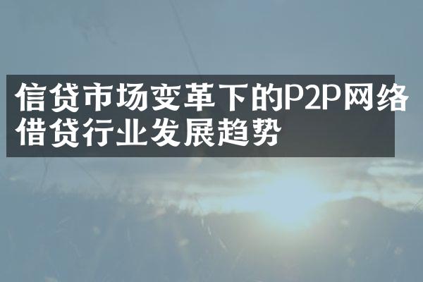 信贷市场变革下的P2P网络借贷行业发展趋势