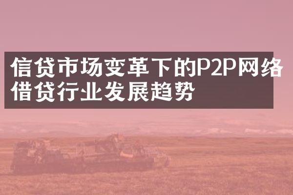 信贷市场变革下的P2P网络借贷行业发展趋势