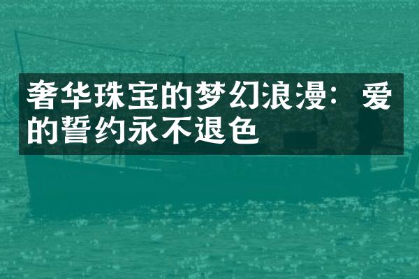 奢华珠宝的梦幻浪漫：爱的誓约永不退色